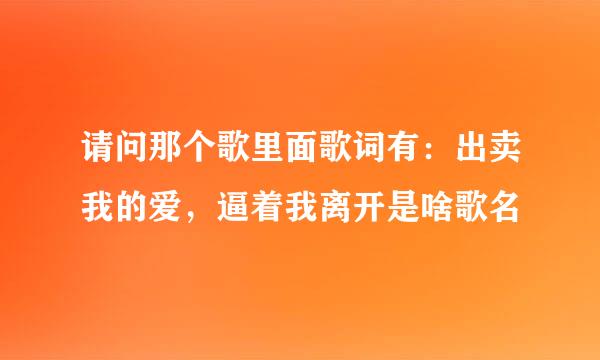 请问那个歌里面歌词有：出卖我的爱，逼着我离开是啥歌名