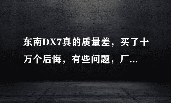 东南DX7真的质量差，买了十万个后悔，有些问题，厂家都不知道是什么原