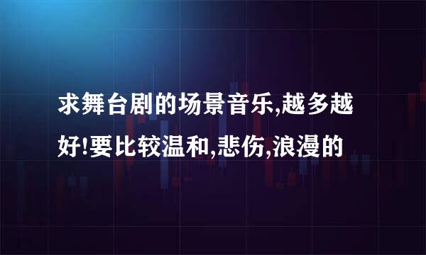 求舞台剧的场景音乐,越多越好!要比较温和,悲伤,浪漫的