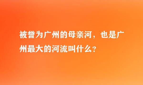 被誉为广州的母亲河，也是广州最大的河流叫什么？