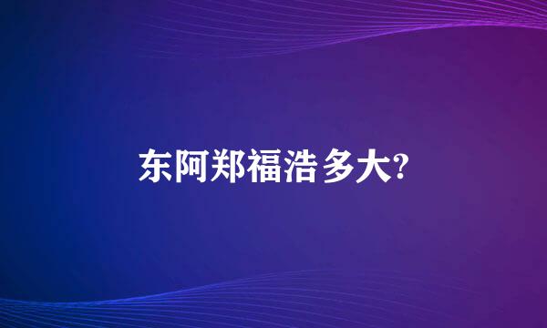 东阿郑福浩多大?