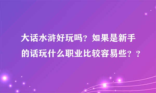 大话水浒好玩吗？如果是新手的话玩什么职业比较容易些？？