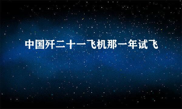 中国歼二十一飞机那一年试飞