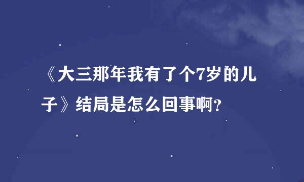 《大三那年我有了个7岁的儿子》结局是怎么回事啊？