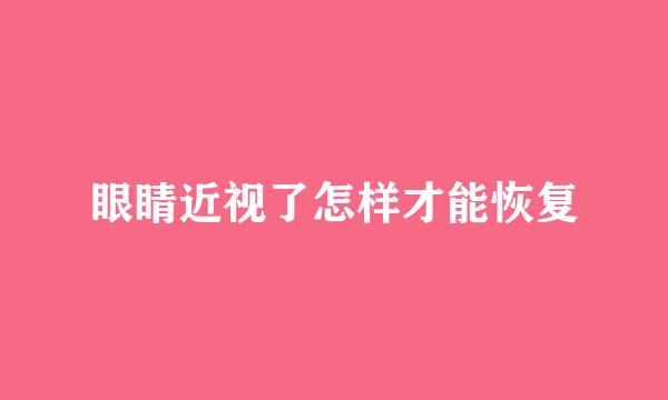 眼睛近视了怎样才能恢复