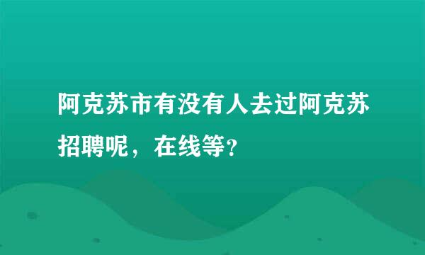 阿克苏市有没有人去过阿克苏招聘呢，在线等？