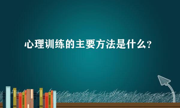 心理训练的主要方法是什么？