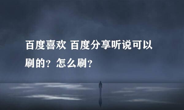 百度喜欢 百度分享听说可以刷的？怎么刷？