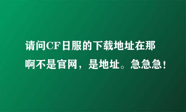 请问CF日服的下载地址在那啊不是官网，是地址。急急急！