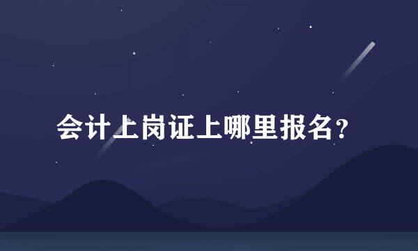 会计上岗证上哪里报名？