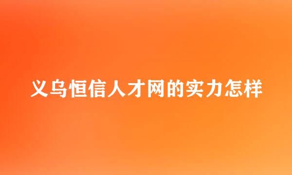 义乌恒信人才网的实力怎样