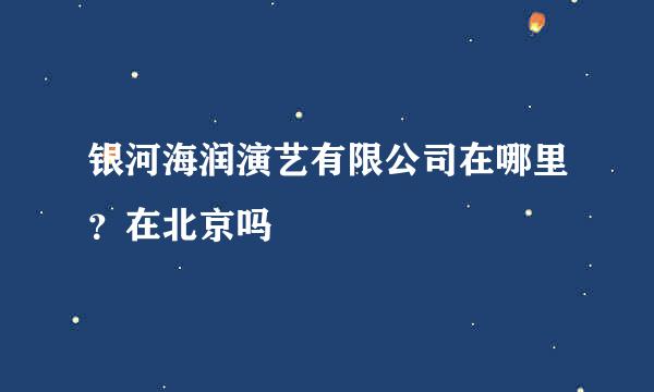 银河海润演艺有限公司在哪里？在北京吗