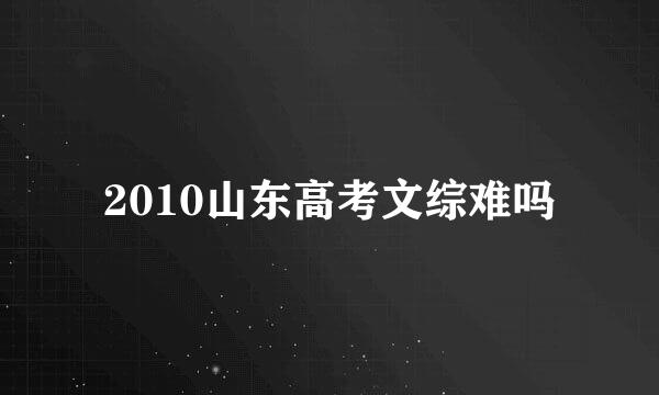 2010山东高考文综难吗