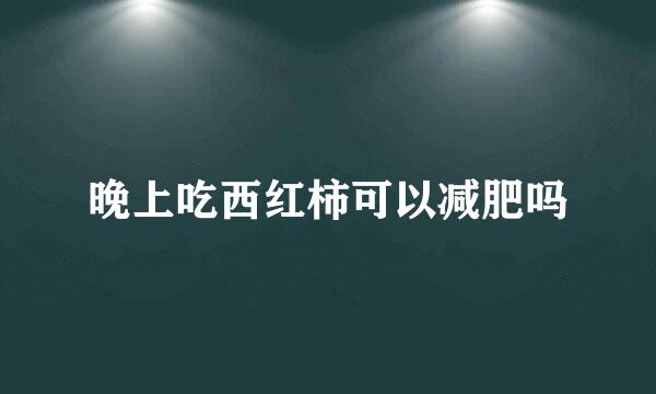 晚上吃西红柿可以减肥吗