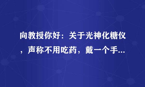 向教授你好：关于光神化糖仪，声称不用吃药，戴一个手表一样的东东就能治疗糖尿病，不知道是真是假,。