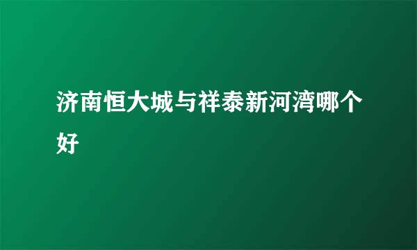 济南恒大城与祥泰新河湾哪个好