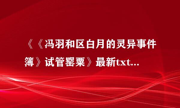 《《冯羽和区白月的灵异事件簿》试管罂粟》最新txt全集下载