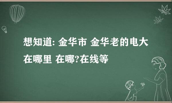 想知道: 金华市 金华老的电大在哪里 在哪?在线等