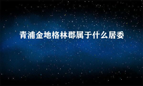 青浦金地格林郡属于什么居委