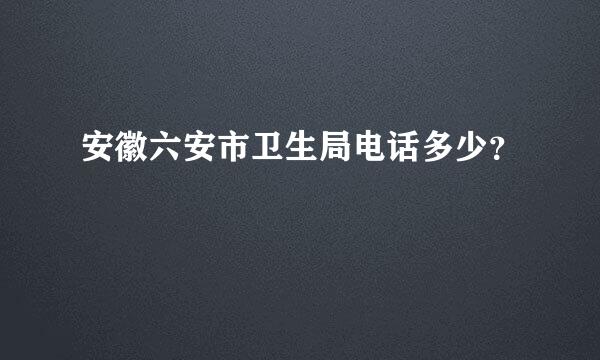 安徽六安市卫生局电话多少？