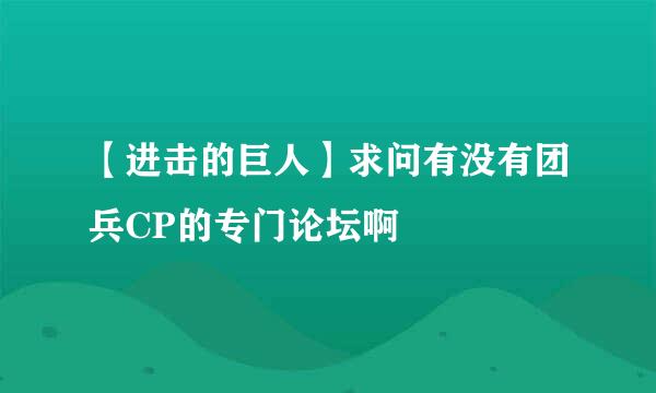 【进击的巨人】求问有没有团兵CP的专门论坛啊