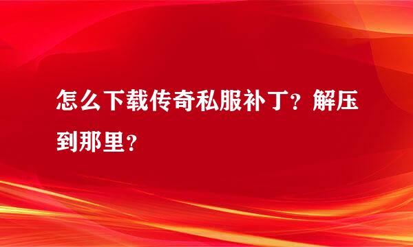 怎么下载传奇私服补丁？解压到那里？