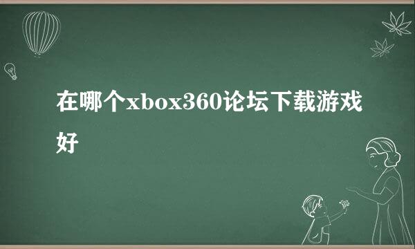 在哪个xbox360论坛下载游戏好