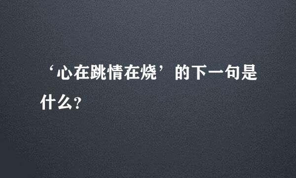 ‘心在跳情在烧’的下一句是什么？