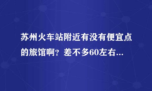 苏州火车站附近有没有便宜点的旅馆啊？差不多60左右的，本人经济有限。谢谢