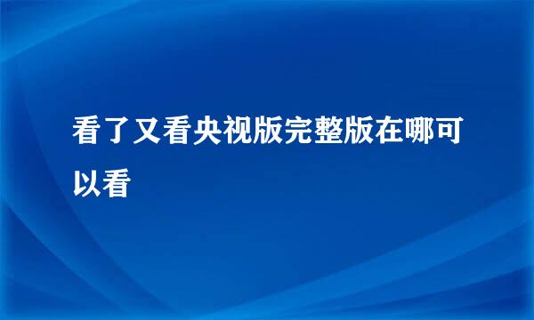 看了又看央视版完整版在哪可以看