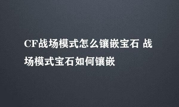 CF战场模式怎么镶嵌宝石 战场模式宝石如何镶嵌