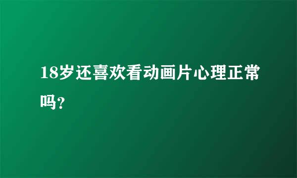 18岁还喜欢看动画片心理正常吗？