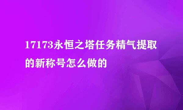 17173永恒之塔任务精气提取的新称号怎么做的