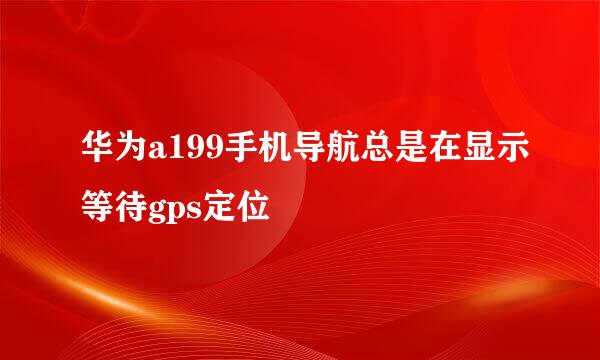 华为a199手机导航总是在显示等待gps定位