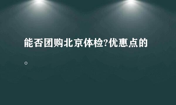 能否团购北京体检?优惠点的。