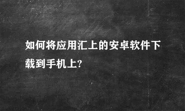 如何将应用汇上的安卓软件下载到手机上?