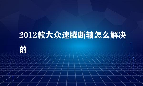 2012款大众速腾断轴怎么解决的