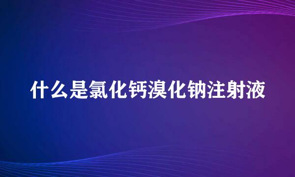 什么是氯化钙溴化钠注射液