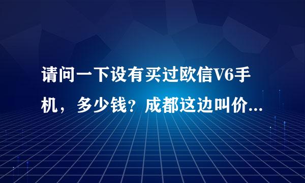 请问一下设有买过欧信V6手机，多少钱？成都这边叫价和网上的差距也太大了    不敢下手啊