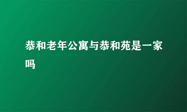 恭和老年公寓与恭和苑是一家吗