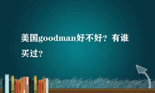 美国goodman好不好？有谁买过？