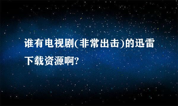 谁有电视剧(非常出击)的迅雷下载资源啊?