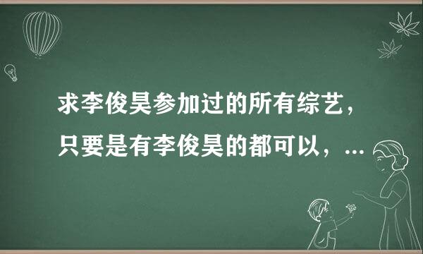 求李俊昊参加过的所有综艺，只要是有李俊昊的都可以，其他成员也在也可以，只求节目名字，我自己找资源。