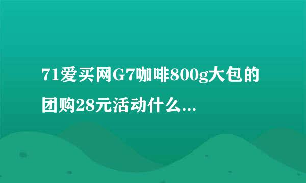 71爱买网G7咖啡800g大包的团购28元活动什么时候中止？团购能参加150包邮活动吗？