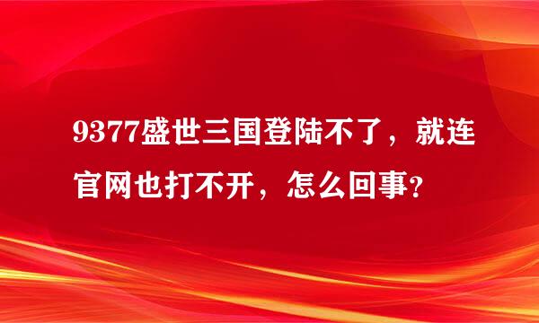 9377盛世三国登陆不了，就连官网也打不开，怎么回事？