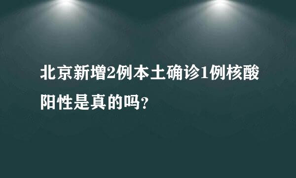 北京新增2例本土确诊1例核酸阳性是真的吗？