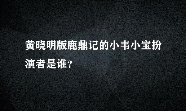 黄晓明版鹿鼎记的小韦小宝扮演者是谁？