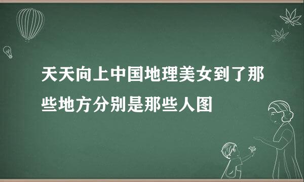 天天向上中国地理美女到了那些地方分别是那些人图