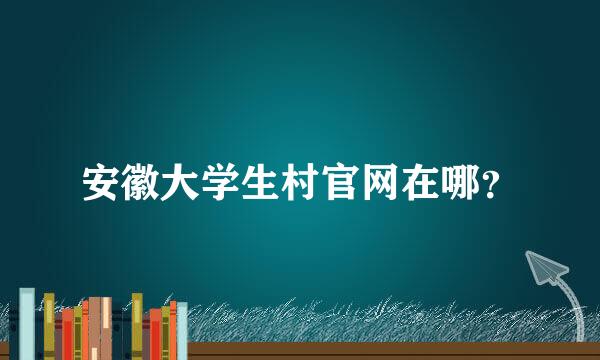 安徽大学生村官网在哪？