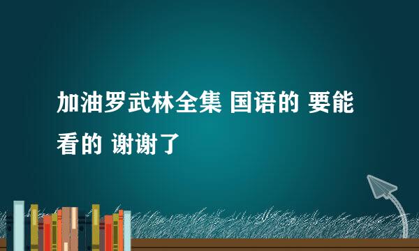 加油罗武林全集 国语的 要能看的 谢谢了